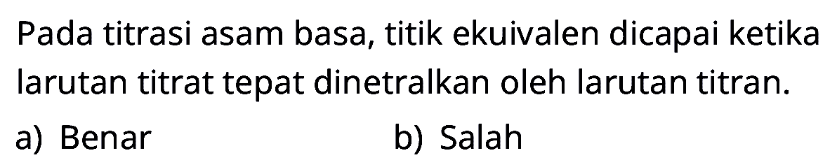 Pada titrasi asam basa, titik ekuivalen dicapai ketika larutan titrat tepat dinetralkan oleh larutan titran.
a) Benar
b) Salah