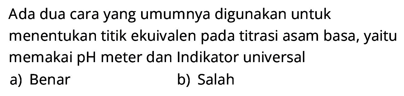 Ada dua cara yang umumnya digunakan untuk menentukan titik ekuivalen pada titrasi asam basa, yaitu memakai pH meter dan Indikator universal
a) Benar
b) Salah