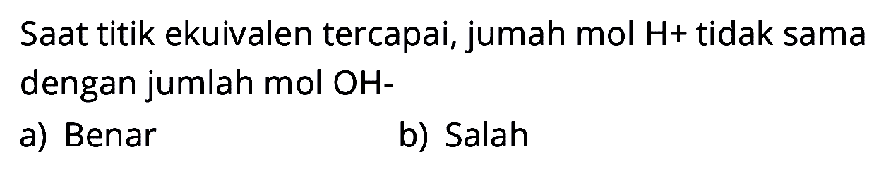 Saat titik ekuivalen tercapai, jumah mol H+ tidak sama dengan jumlah mol OH-
a) Benar
b) Salah