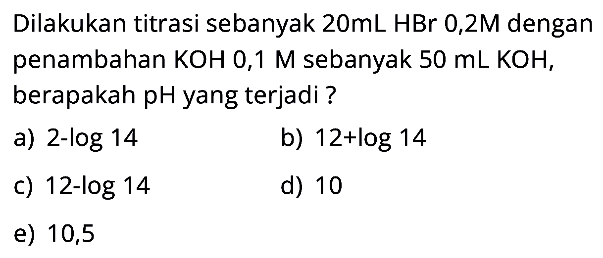 Dilakukan titrasi sebanyak  20 mL HBr 0,2 M  dengan penambahan  KOH mathrm{0,1) M sebanyak 50 mL KOH , berapakah pH yang terjadi ?