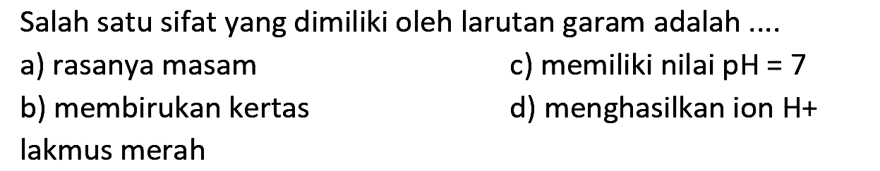 Salah satu sifat yang dimiliki oleh larutan garam adalah ....
a) rasanya masam
c) memiliki nilai pH = 7
b) membirukan kertas
d) menghasilkan ion H+ 
lakmus merah