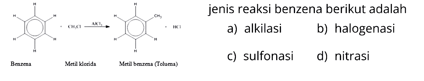 H H H H H H + CH3Cl -> AlCl3 H H CH3 H H H + HCl 
Benzena Metil klorida Metil benzena (Toluena) 
jenis reaksi benzena berikut adalah 
a) alkilasi b) halogenasi c) sulfonasi d) nitrasi 