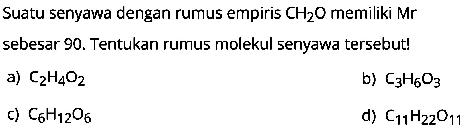 Suatu senyawa dengan rumus empiris  CH2O  memiliki  Mr  sebesar 90. Tentukan rumus molekul senyawa tersebut!
a)  C2 H4 O2 
b)  C3 H6 O3 
c)  C6 H12 O6 
d)  C11 H_(22) O11 