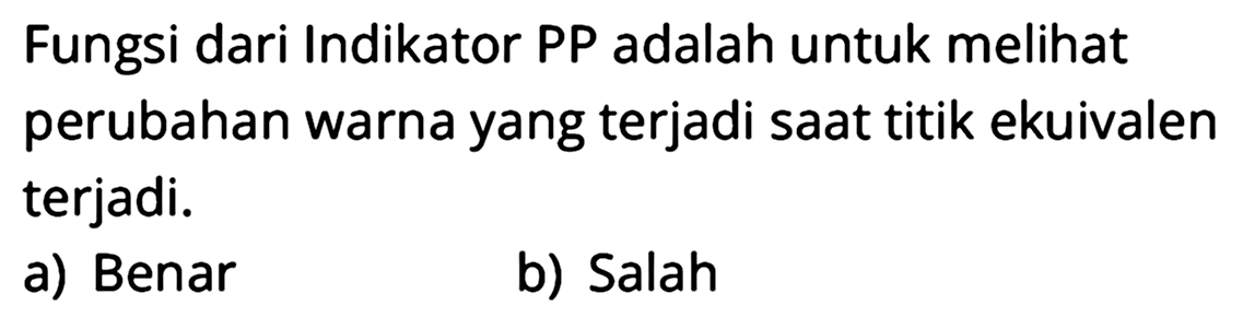 Fungsi dari Indikator PP adalah untuk melihat perubahan warna yang terjadi saat titik ekuivalen terjadi.
a) Benar
b) Salah