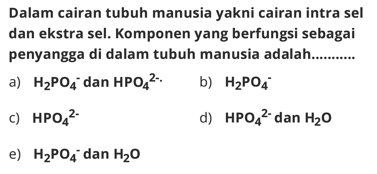 Dalam cairan tubuh manusia yakni cairan intra sel dan ekstra sel. Komponen yang berfungsi sebagai penyangga di dalam tubuh manusia adalah..........
a)  H2PO4^- dan HPO4^(2-) 
b)  H2PO4^- 
c)  HPO4^(2-) 
d)  HPO4^(2-)  dan H2O 
e)  H2PO4^- dan H2O 