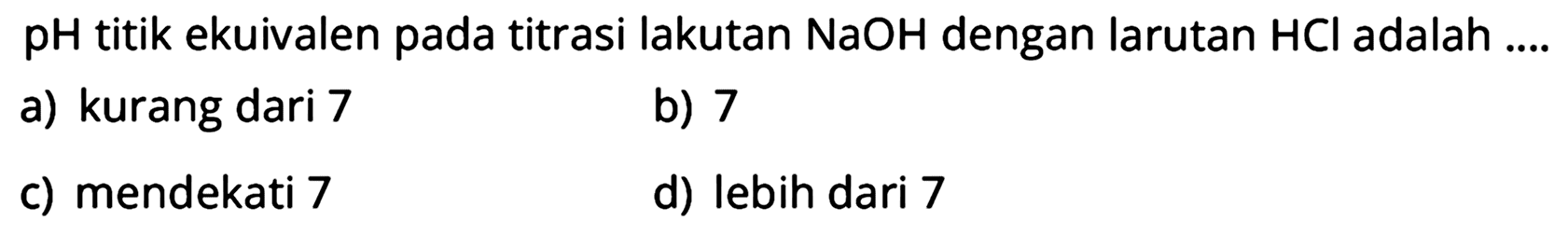 pH titik ekuivalen pada titrasi lakutan  NaOH  dengan larutan  HCl  adalah ....
a) kurang dari 7
b) 7
c) mendekati 7
d) lebih dari 7