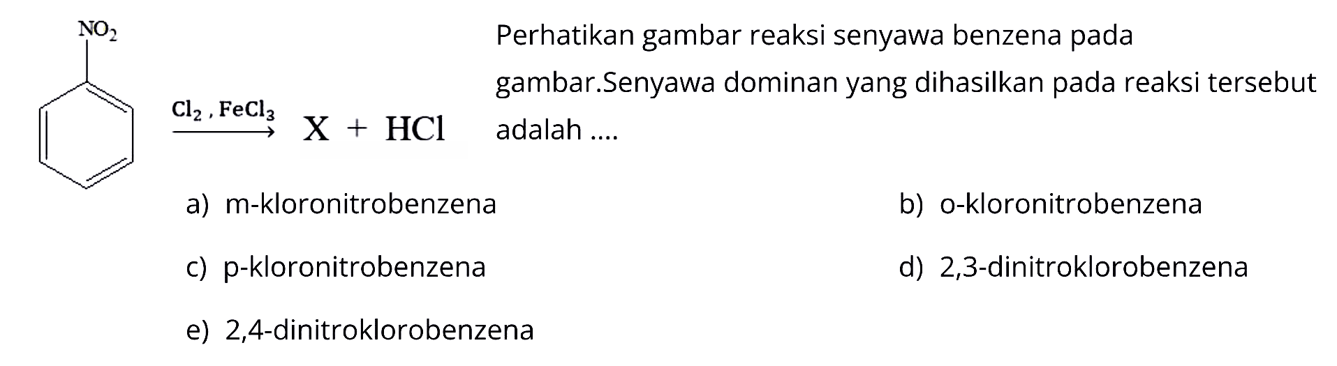 NO2 Cl2, FeCl -> X +HCl
Perhatikan gambar reaksi senyawa benzena pada gambar. Senyawa dominan yang dihasilkan pada reaksi tersebut
