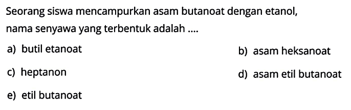 Seorang siswa mencampurkan asam butanoat dengan etanol, nama senyawa yang terbentuk adalah ....
