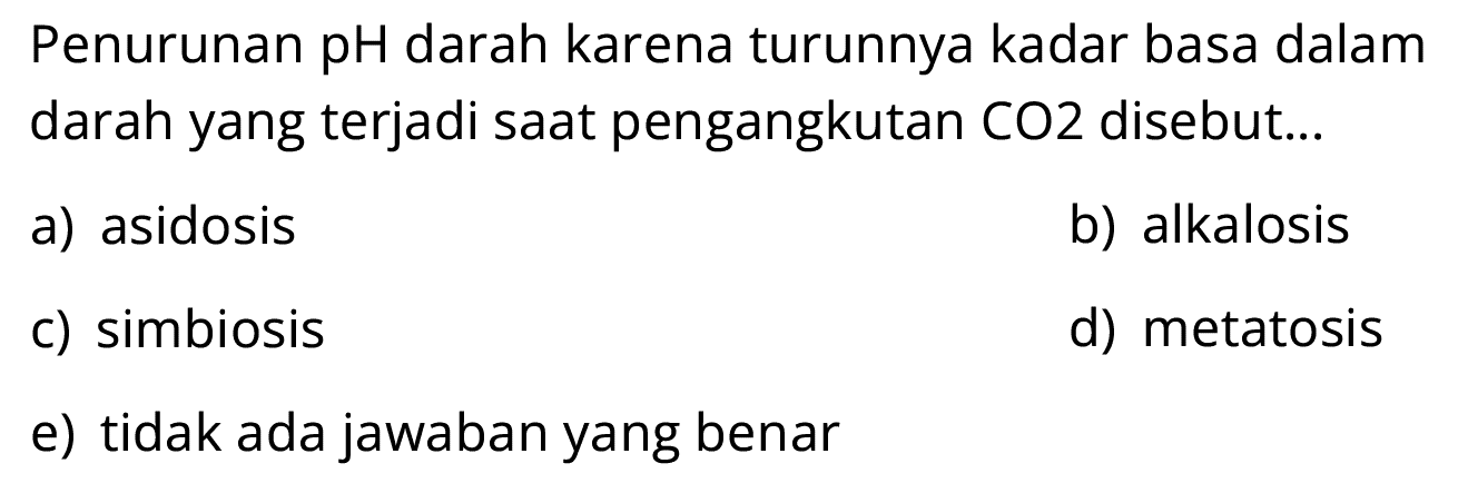 Penurunan pH darah karena turunnya kadar basa dalam darah yang terjadi saat pengangkutan CO2 disebut...
a) asidosis
b) alkalosis
c) simbiosis
d) metatosis
e) tidak ada jawaban yang benar