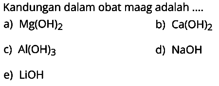 Kandungan dalam obat maag adalah ....
a) Mg(OH)2 b) Ca(OH)2 c) Al(OH)3 d) NaOH e) LiOH