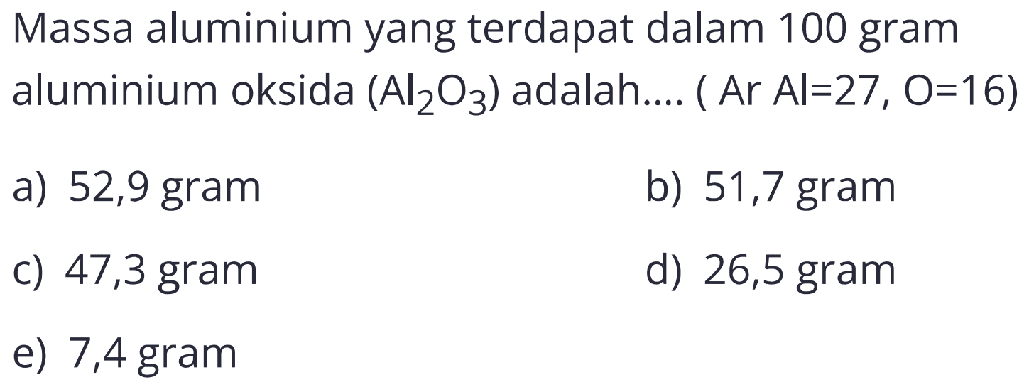 Massa aluminium yang terdapat dalam 100 gram aluminium oksida  (Al2 O3)  adalah.... (  Ar Al=27, O=16  )
a) 52,9 gram
b)  51,7 gram 
c) 47,3 gram
d) 26,5 gram
e) 7,4 gram