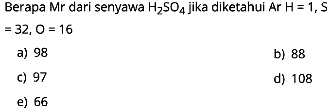 Berapa Mr dari senyawa  H2 SO4  jika diketahui  Ar H=1, S   =32, O=16 
a) 98
b) 88
c) 97
d) 108
e) 66