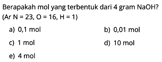 Berapakah mol yang terbentuk dari 4 gram  NaOH  ? (Ar  N=23, O=16, H=1  )
a)  0,1 mol 
b)  0,01 mol 
c)  1 mol 
d)  10 mol 
e)  4 mol 