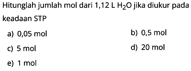 Hitunglah jumlah mol dari  1,12 L H2 O  jika diukur pada keadaan STP
a)  0,05 mol 
b)  0,5 mol 
c)  5 mol 
d)  20 mol 
e)  1 mol 