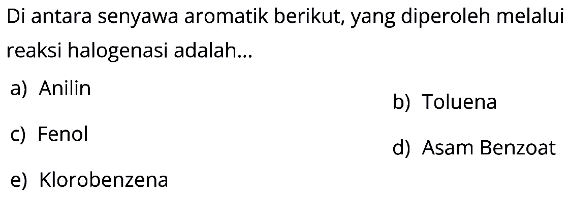 Di antara senyawa aromatik berikut, yang diperoleh melalui reaksi halogenasi adalah...
a) Anilin
b) Toluena
c) Fenol
d) Asam Benzoat
e) Klorobenzena