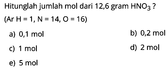 Hitunglah jumlah mol dari 12,6 gram  HNO3  ?
(Ar  H=1, ~N=14, O=16  )
a)  0,1 mol 
b)  0,2 mol 
c)  1 mol 
d)  2 mol 
e)  5 mol 