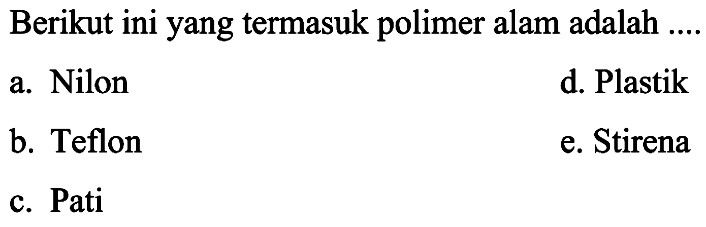 Berikut ini yang termasuk polimer alam adalah
a. Nilon
d. Plastik
b. Teflon
e. Stirena
c. Pati