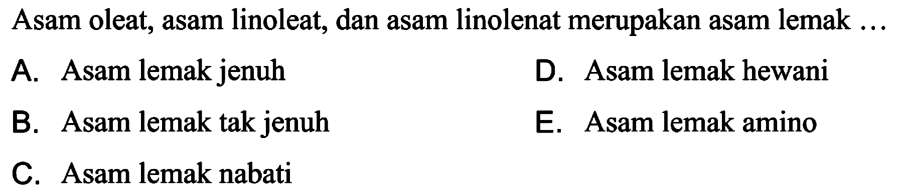 Asam oleat, asam linoleat, dan asam linolenat merupakan asam lemak ...
A. Asam lemak jenuh
D. Asam lemak hewani
B. Asam lemak tak jenuh
E. Asam lemak amino
C. Asam lemak nabati