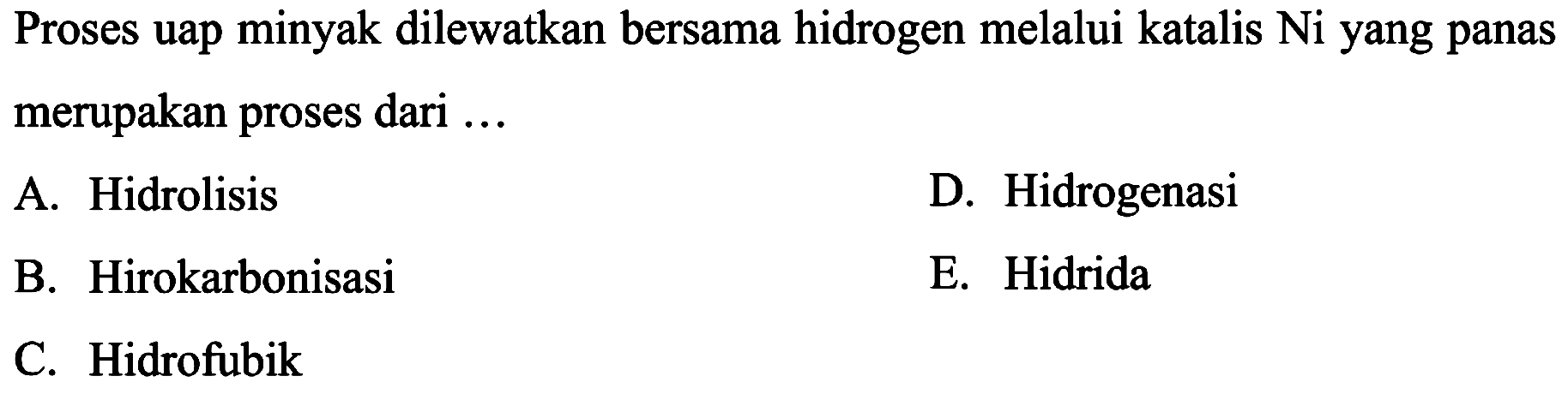 Proses uap minyak dilewatkan bersama hidrogen melalui katalis Ni yang panas merupakan proses dari ...
A. Hidrolisis
D. Hidrogenasi
B. Hirokarbonisasi
E. Hidrida
C. Hidrofubik