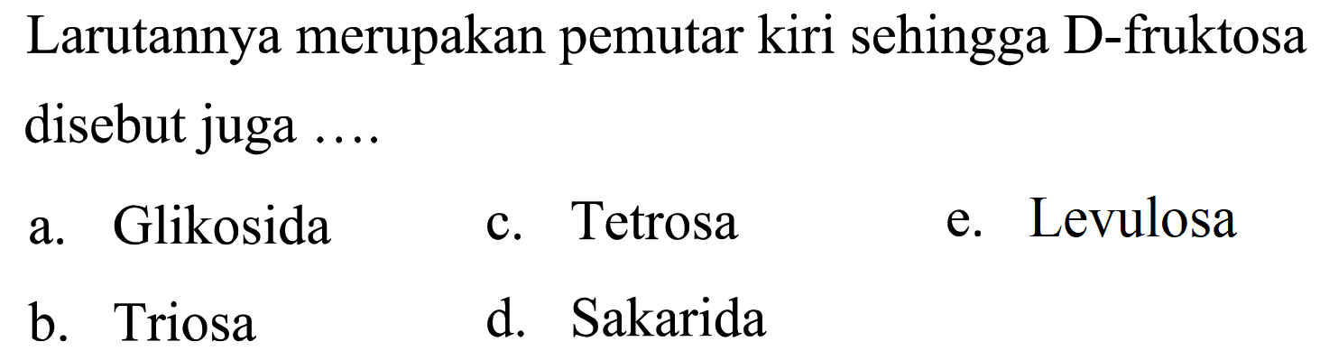 Larutannya merupakan pemutar kiri sehingga D-fruktosa disebut juga  ... . 
a. Glikosida
c. Tetrosa
e. Levulosa
b. Triosa
d. Sakarida