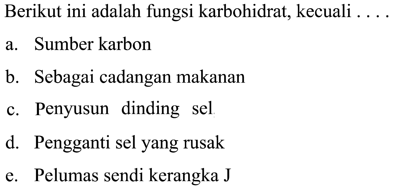 Berikut ini adalah fungsi karbohidrat, kecuali ... .
a. Sumber karbon
b. Sebagai cadangan makanan
c. Penyusun dinding sel
d. Pengganti sel yang rusak
e. Pelumas sendi kerangka  J 