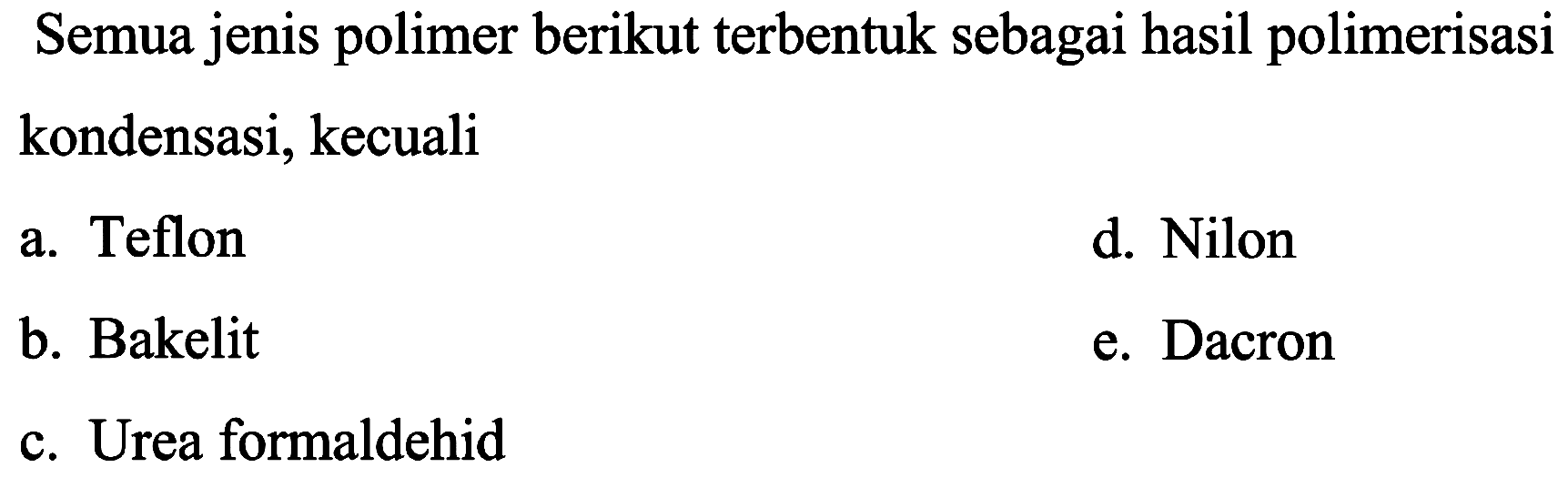 Semua jenis polimer berikut terbentuk sebagai hasil polimerisasi kondensasi, kecuali
a. Teflon
d. Nilon
b. Bakelit
e. Dacron
c. Urea formaldehid