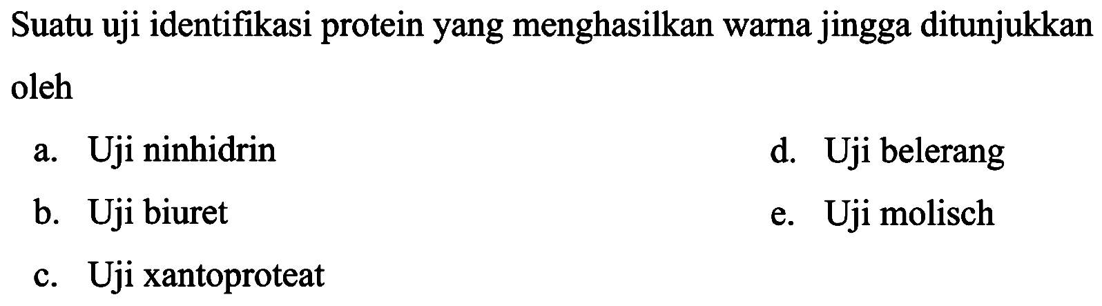 Suatu uji identifikasi protein yang menghasilkan warna jingga ditunjukkan oleh
a. Uji ninhidrin
d. Uji belerang
b. Uji biuret
e. Uji molisch
c. Uji xantoproteat