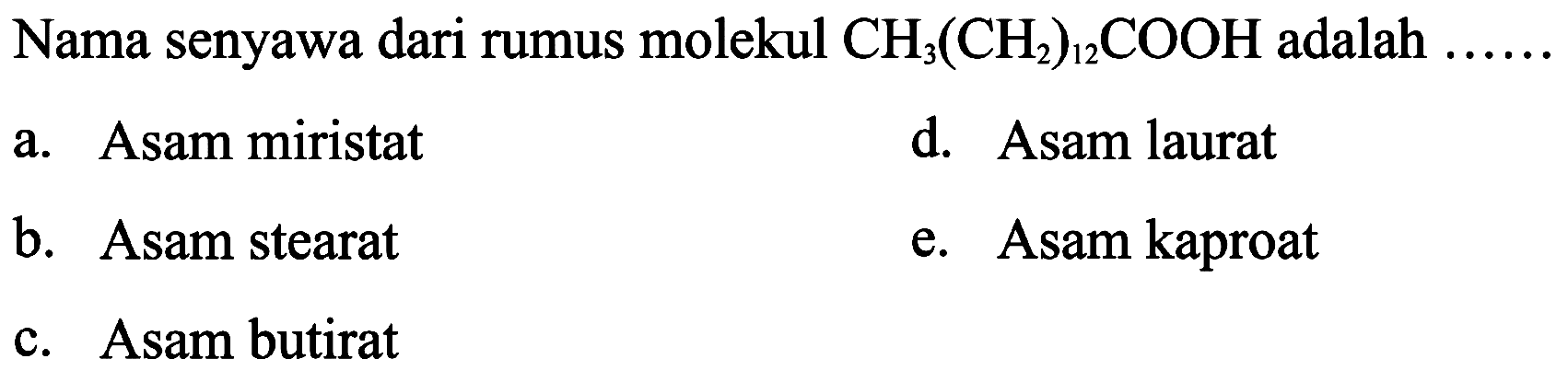 Nama senyawa dari rumus molekul  CH_(3)(CH_(2))_(12) COOH  adalah
a. Asam miristat
d. Asam laurat
b. Asam stearat
e. Asam kaproat
c. Asam butirat