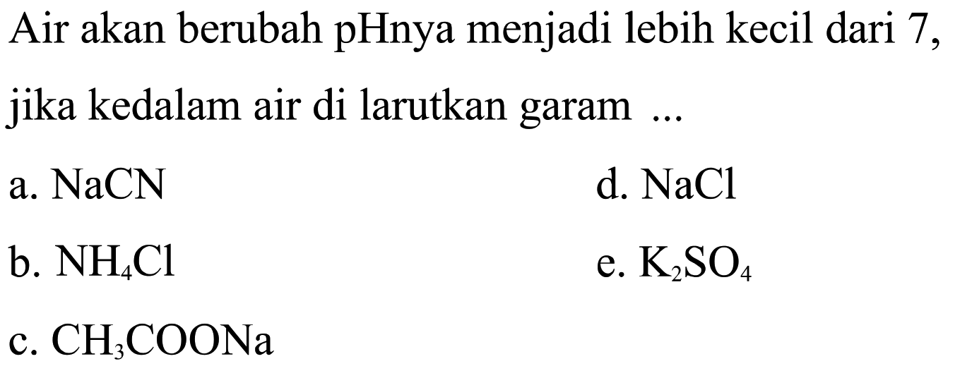 Air akan berubah pHnya menjadi lebih kecil dari 7, jika kedalam air di larutkan garam ...
a.  NaCN 
d.  NaCl 
b.  NH4 Cl 
e.  K2SO4 
c.  CH3COONa 