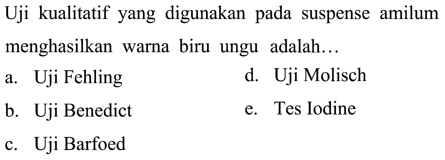 Uji kualitatif yang digunakan pada suspense amilum menghasilkan warna biru ungu adalah...
a. Uji Fehling
d. Uji Molisch
b. Uji Benedict
e. Tes Iodine
c. Uji Barfoed