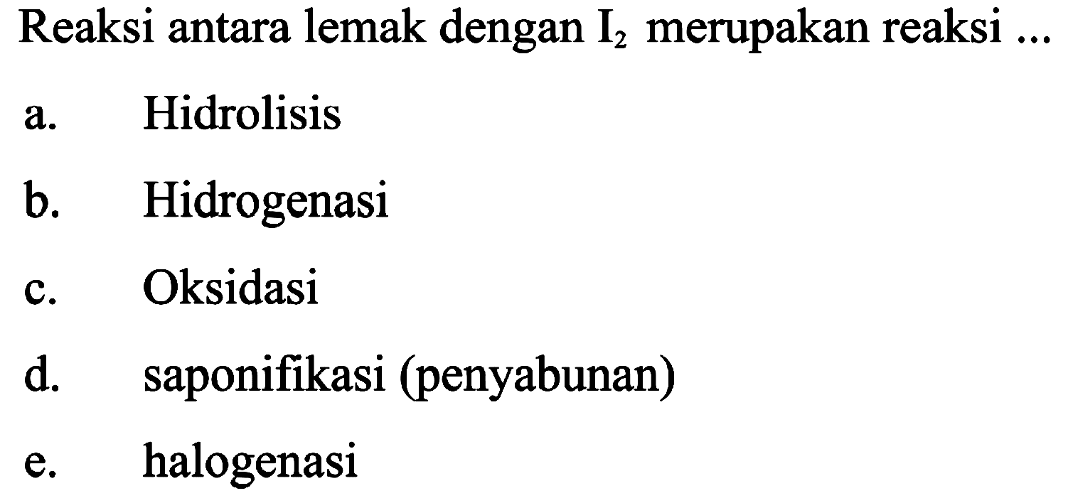 Reaksi antara lemak dengan  I_(2)  merupakan reaksi ...
a. Hidrolisis
b. Hidrogenasi
c. Oksidasi
d. saponifikasi (penyabunan)
e. halogenasi