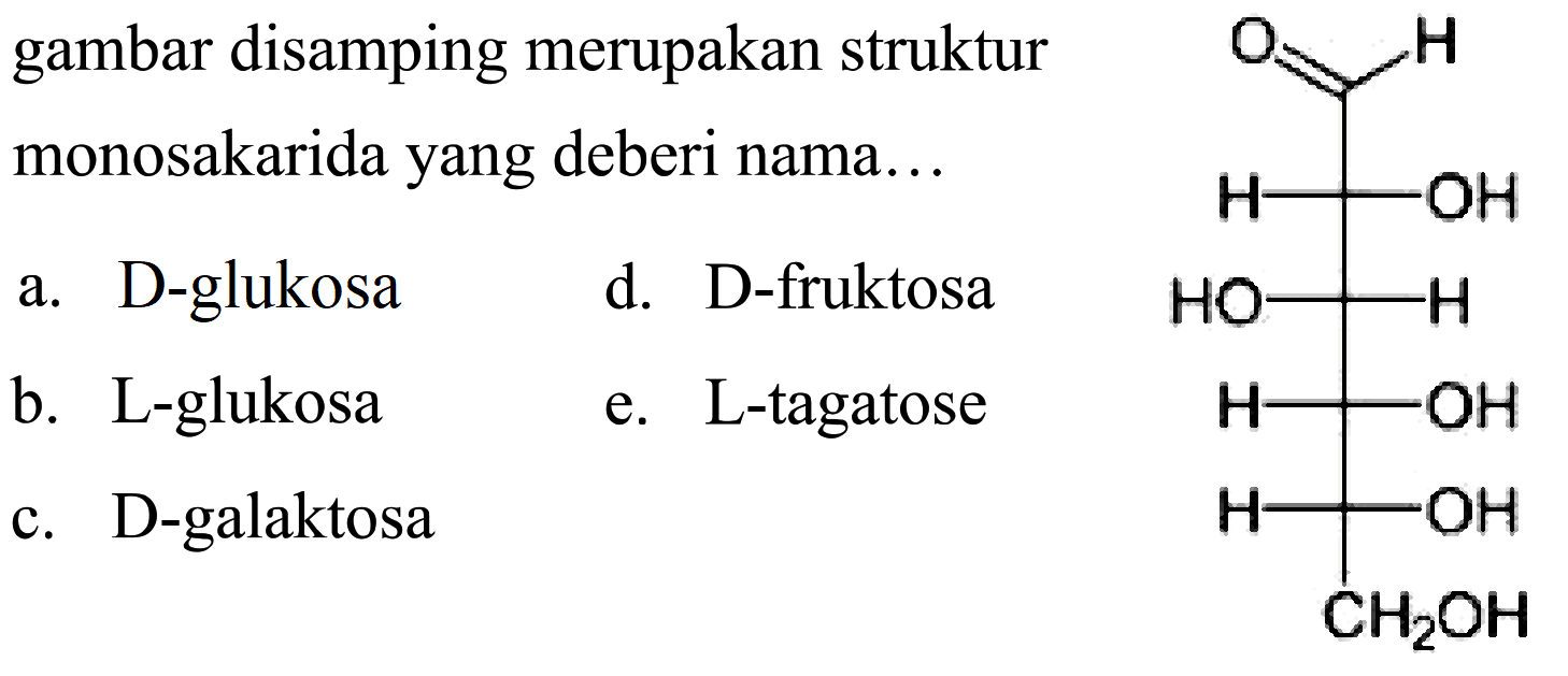 gambar disamping merupakan struktur monosakarida yang deberi nama...
a. D-glukosa
d. D-fruktosa
b. L-glukosa
e. L-tagatose
c. D-galaktosa
O=CC(O)C(O)C(O)C(O)CO