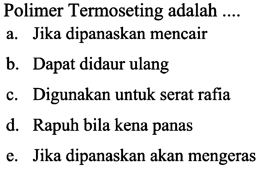 Polimer Termoseting adalah ....
a. Jika dipanaskan mencair
b. Dapat didaur ulang
c. Digunakan untuk serat rafia
d. Rapuh bila kena panas
e. Jika dipanaskan akan mengeras