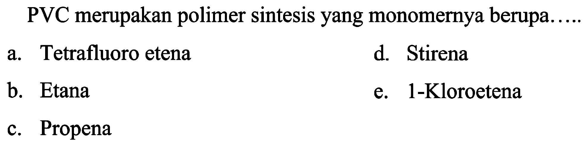 PVC merupakan polimer sintesis yang monomernya berupa.
a. Tetrafluoro etena
d. Stirena
b. Etana
e.  1-K  loroetena
c. Propena