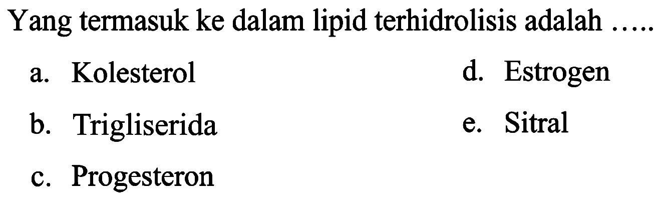 Yang termasuk ke dalam lipid terhidrolisis adalah
a. Kolesterol
d. Estrogen
b. Trigliserida
e. Sitral
c. Progesteron