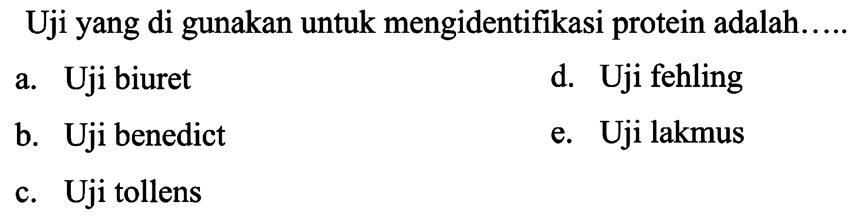 Uji yang di gunakan untuk mengidentifikasi protein adalah.
a. Uji biuret
d. Uji fehling
b. Uji benedict
e. Uji lakmus
c. Uji tollens