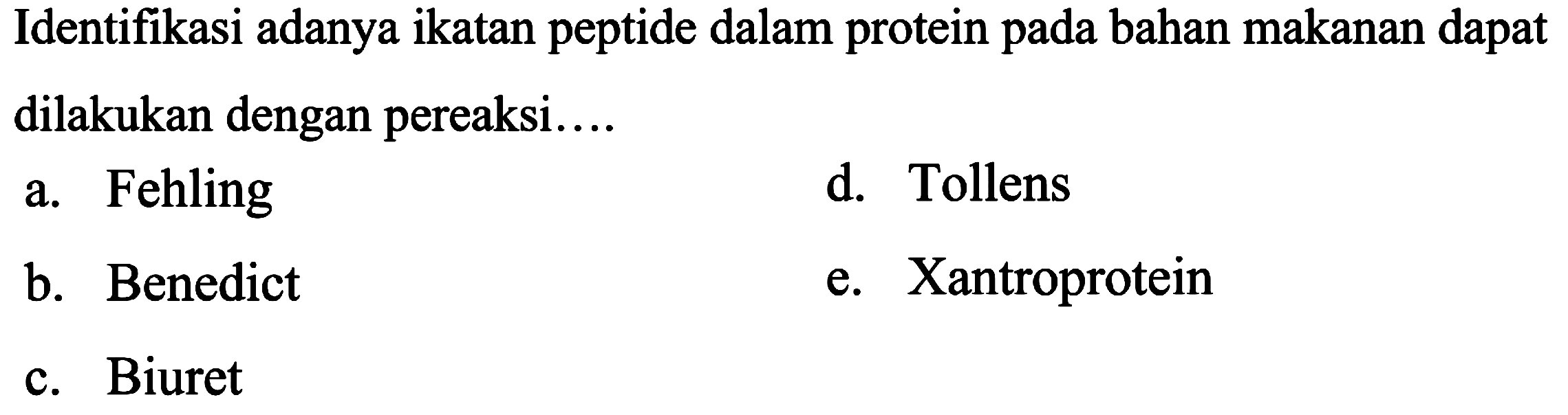 Identifikasi adanya ikatan peptide dalam protein pada bahan makanan dapat dilakukan dengan pereaksi....
a. Fehling
d. Tollens
b. Benedict
e. Xantroprotein
c. Biuret
