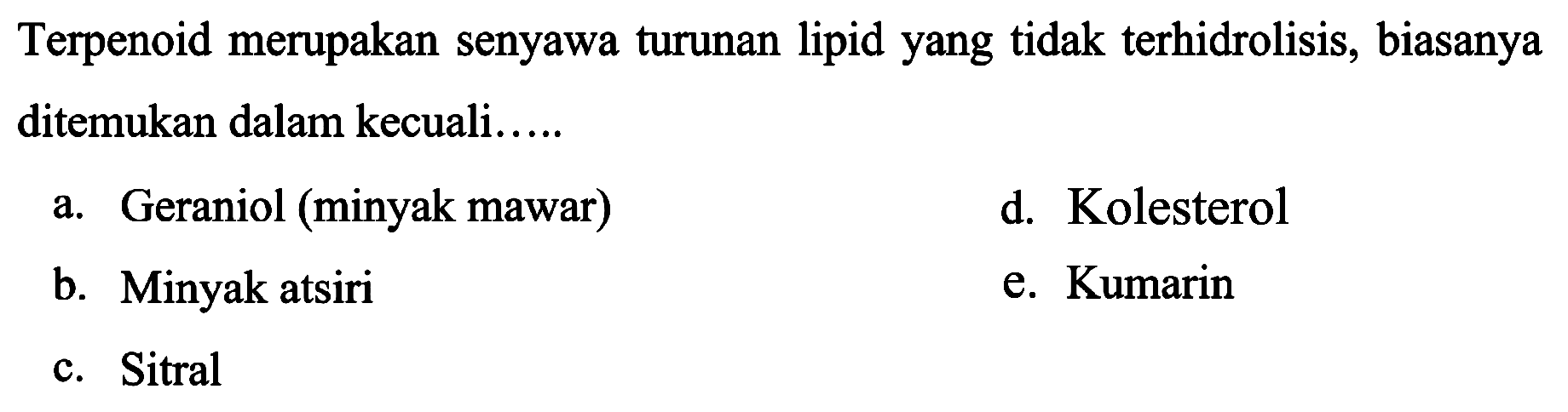 Terpenoid merupakan senyawa turunan lipid yang tidak terhidrolisis, biasanya ditemukan dalam kecuali.....
a. Geraniol (minyak mawar)
d. Kolesterol
b. Minyak atsiri
e. Kumarin
c. Sitral