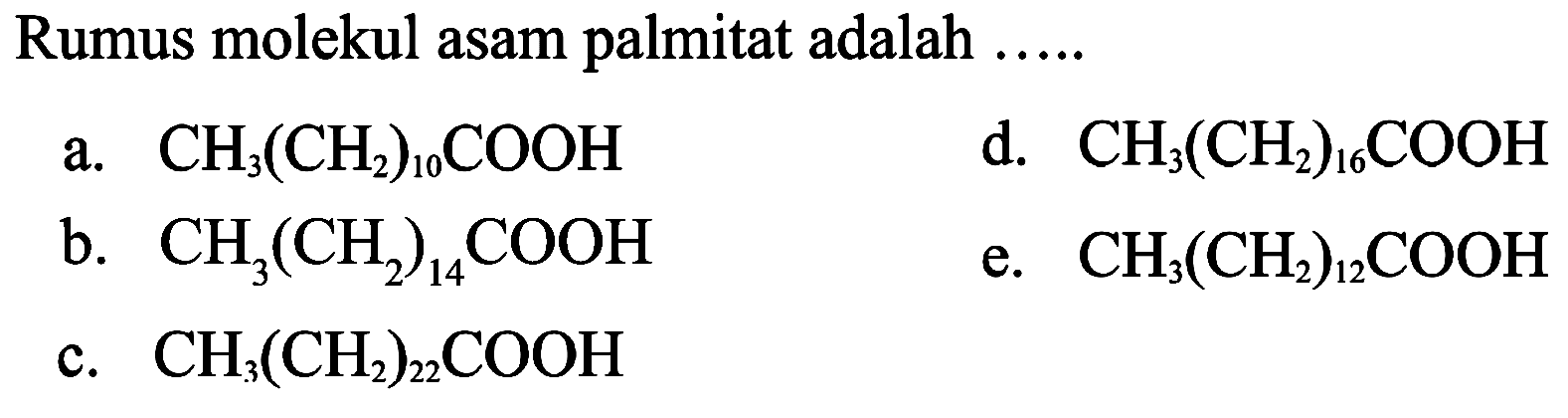Rumus molekul asam palmitat adalah .....
a.  CH_(3)(CH_(2))_(10) COOH 
d.  CH_(3)(CH_(2))_(16) COOH 
b.  CH_(3)(CH_(2))_(14) COOH 
e.  CH_(3)(CH_(2))_(12) COOH 
c.  CH_(3)(CH_(2))_(22) COOH 