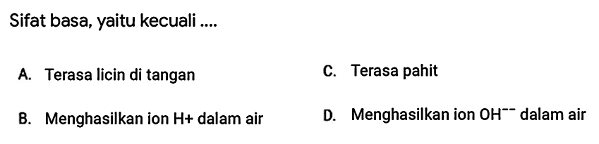 Sifat basa, yaitu kecuali ....
A. Terasa licin di tangan
C. Terasa pahit
B. Menghasilkan ion H+  dalam air
D. Menghasilkan ion OH^--dalam air