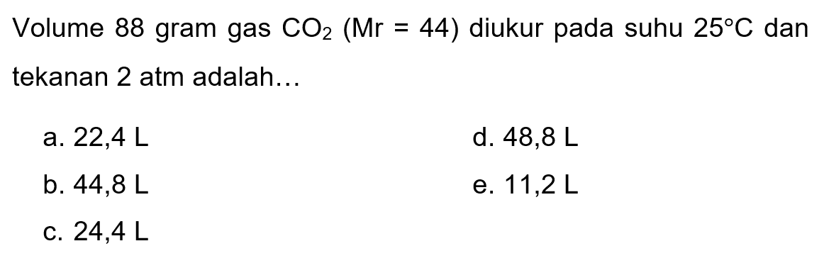 Volume 88 gram gas  CO2(Mr=44)  diukur pada suhu  25 C  dan tekanan 2 atm adalah...
a.  22,4 L 
d.  48,8 L 
b.  44,8 L 
e.  11,2 L 
C.  24,4 L 