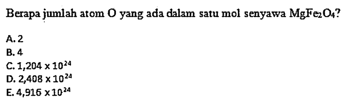 Berapa jumlah atom O yang ada dalam satu mol senyawa  MgFe2 O4  ?
A. 2
B. 4
C.  1,204 x 10^24 
D.  2,408 x 10^24 
E.  4,916 x 10^24 