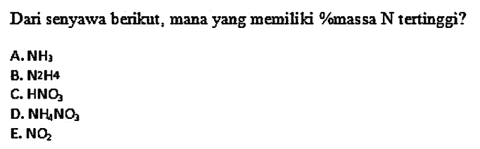 Dari senyawa berikut, mana yang memiliki %massa  N  tertinggi?
A.  NH3 
B.  N2 H4 
C.  HNO3 
D.  NH4NO3 
E.  NO2 