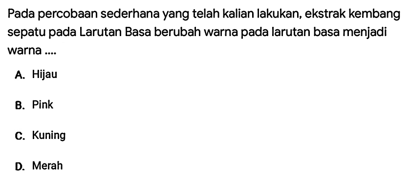 Pada percobaan sederhana yang telah kalian lakukan, ekstrak kembang sepatu pada Larutan Basa berubah warna pada larutan basa menjadi warna ....
A. Hijau
B. Pink
C. Kuning
D. Merah