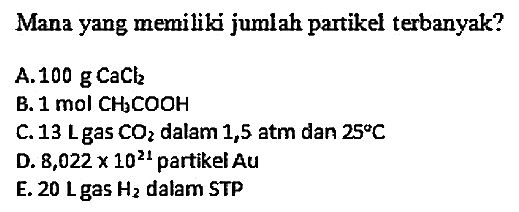 Mana yang memiliki jumlah partikel terbanyak?
A.  100 g CaCl2 
B.  1 mol CH3COOH 
C.  13 Lgas CO2  dalam 1,5 atm dan  25 C 
D.  8,022 x 10^21  partikel  Au 
E. 20 Lgas  H2  dalam STP