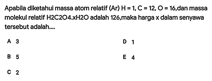 Apabila diketahui massa atom relatif  (Ar) H=1, C=12, O=16 , dan massa molekul relatif  H 2 C 2 O 4 . KH 2 O  adalah 126, maka harga  x  dalam senyawa tersebut adalah....
A 3
D 1
B 5
E 4
C 2