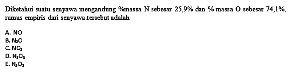 Diketahui suatu senyawa mengandung %massa N sebesar 25,9% dan % massa  O  sebesar  74,1 % . rumus empiris dari senyawa tersebut adalah
A. NO
B.  N2 O 
C.  NO2 
D.  N2 O5 
E.  N2O3 