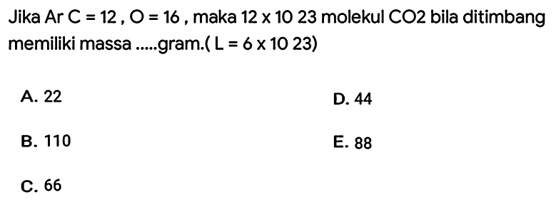 Jika  A r C=12, O=16 , maka  12 x 1023  molekul  C O 2  bila ditimbang memiliki massa .....gram.(  L=6 x 1023) 
A. 22
D. 44
B. 110
E. 88
C. 66