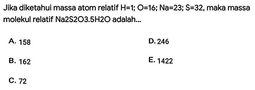 Jika diketahui massa atom relatif  H=1 ; O=16 ; Na=23 ; S=32 , maka massa molekul relatif Na2S2O3.5H2O adalah...
A. 158
D. 246
B. 162
E. 1422
C. 72