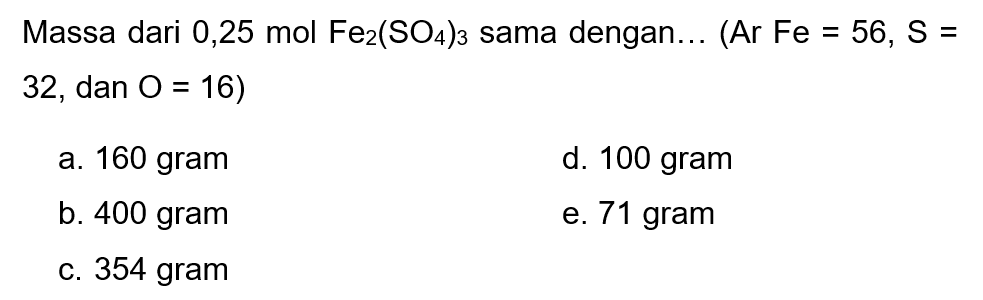 Massa dari  0,25 mol Fe2(SO4)3  sama dengan... (Ar Fe = 56,  S=  32 , dan  O=16) 
a. 160 gram
d. 100 gram
b. 400 gram
e. 71 gram
c. 354 gram